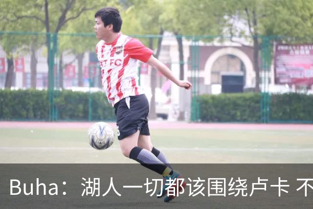 Buha：湖人一切都该围绕卢卡 不过他和詹姆斯都处于赢在当下局面